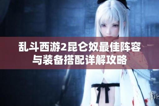 乱斗西游2昆仑奴最佳阵容与装备搭配详解攻略