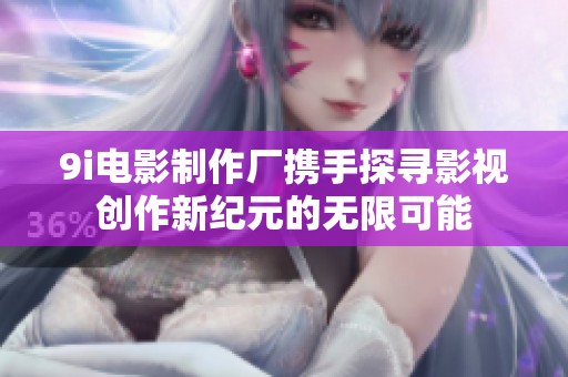 9i电影制作厂携手探寻影视创作新纪元的无限可能