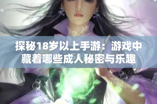 探秘18岁以上手游：游戏中藏着哪些成人秘密与乐趣