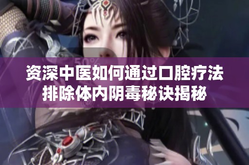 资深中医如何通过口腔疗法排除体内阴毒秘诀揭秘