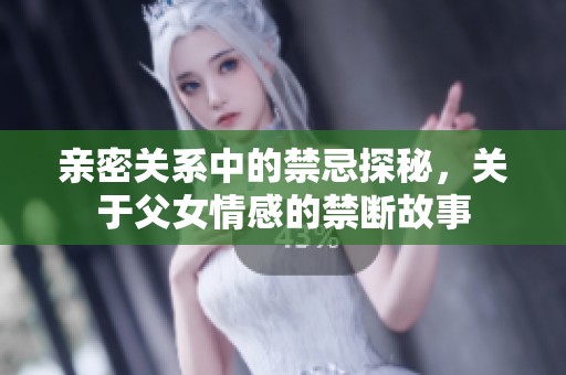 亲密关系中的禁忌探秘，关于父女情感的禁断故事