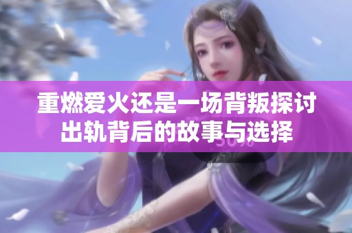 重燃爱火还是一场背叛探讨出轨背后的故事与选择