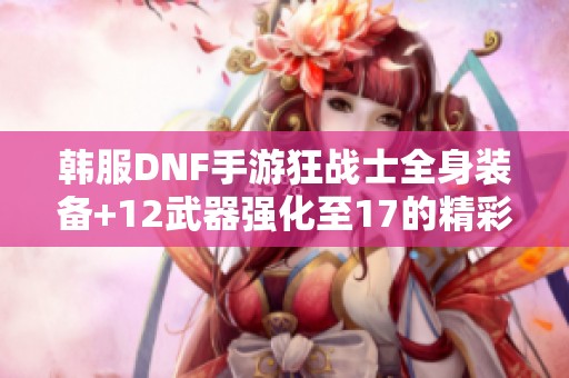 韩服DNF手游狂战士全身装备+12武器强化至17的精彩分享
