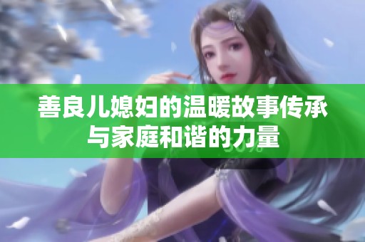 善良儿媳妇的温暖故事传承与家庭和谐的力量
