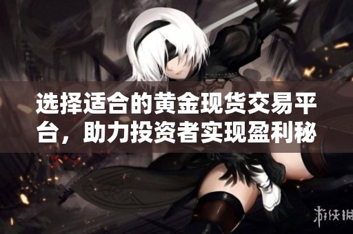 选择适合的黄金现货交易平台，助力投资者实现盈利秘笈