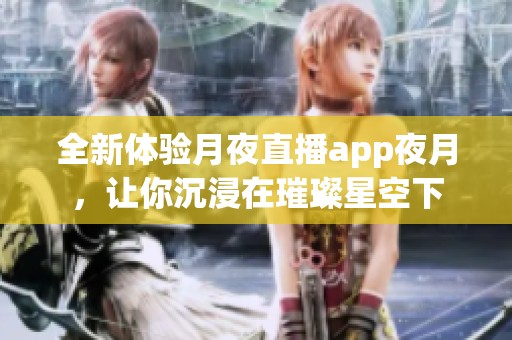 全新体验月夜直播app夜月，让你沉浸在璀璨星空下