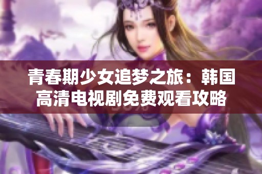 青春期少女追梦之旅：韩国高清电视剧免费观看攻略