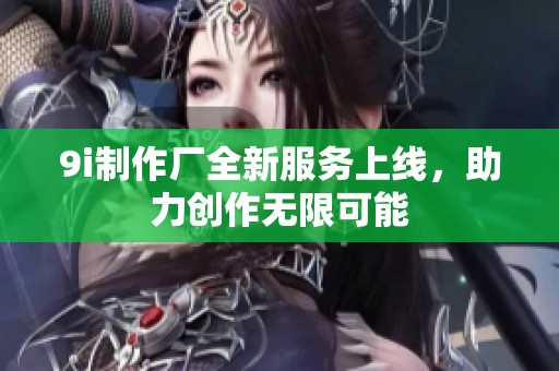 9i制作厂全新服务上线，助力创作无限可能