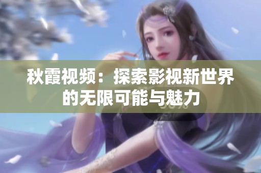 秋霞视频：探索影视新世界的无限可能与魅力