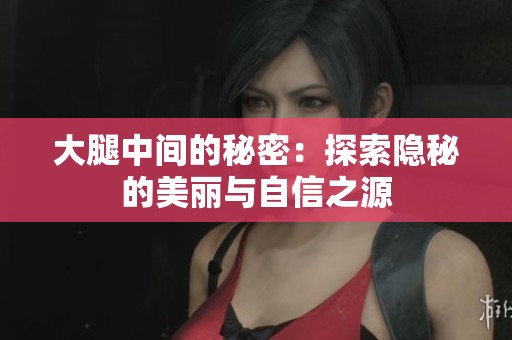 大腿中间的秘密：探索隐秘的美丽与自信之源