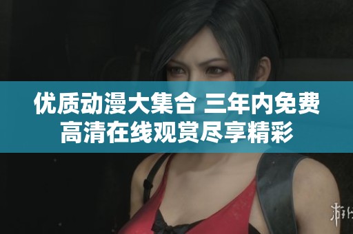 优质动漫大集合 三年内免费高清在线观赏尽享精彩