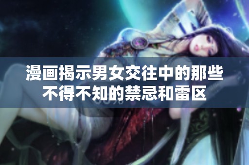 漫画揭示男女交往中的那些不得不知的禁忌和雷区