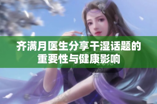 齐满月医生分享干湿话题的重要性与健康影响