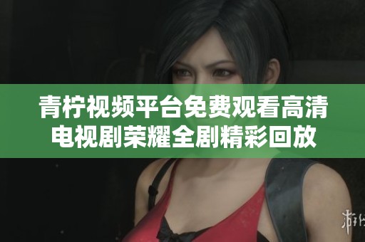 青柠视频平台免费观看高清电视剧荣耀全剧精彩回放