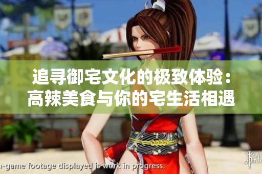 追寻御宅文化的极致体验：高辣美食与你的宅生活相遇