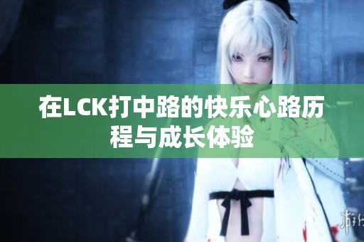在LCK打中路的快乐心路历程与成长体验