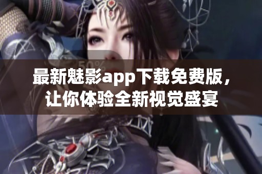 最新魅影app下载免费版，让你体验全新视觉盛宴