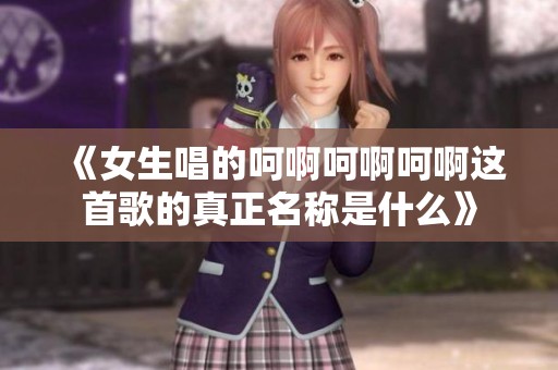 《女生唱的呵啊呵啊呵啊这首歌的真正名称是什么》