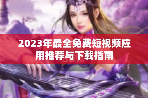 2023年最全免费短视频应用推荐与下载指南