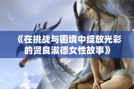 《在挑战与困境中绽放光彩的贤良淑德女性故事》