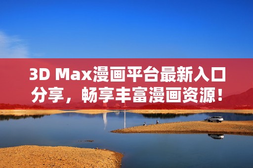 3D Max漫画平台最新入口分享，畅享丰富漫画资源！