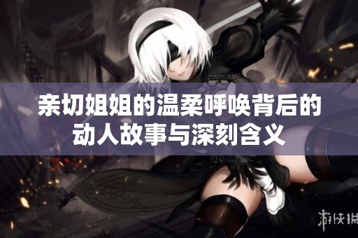 亲切姐姐的温柔呼唤背后的动人故事与深刻含义