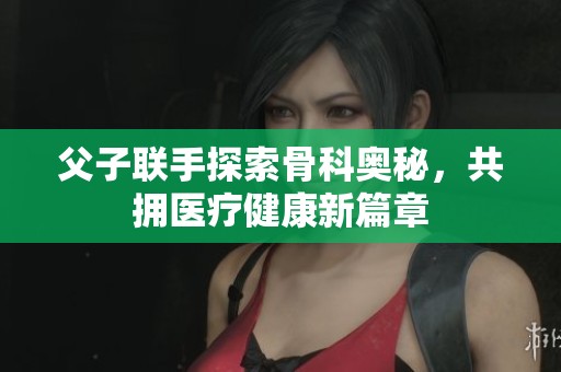 父子联手探索骨科奥秘，共拥医疗健康新篇章