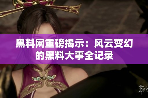 黑料网重磅揭示：风云变幻的黑料大事全记录