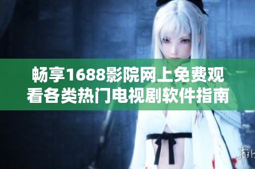 畅享1688影院网上免费观看各类热门电视剧软件指南