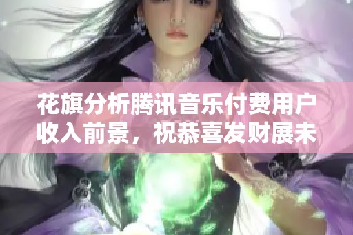 花旗分析腾讯音乐付费用户收入前景，祝恭喜发财展未来潜力