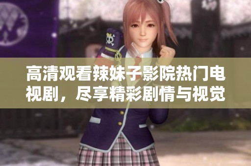 高清观看辣妹子影院热门电视剧，尽享精彩剧情与视觉盛宴