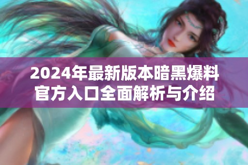 2024年最新版本暗黑爆料官方入口全面解析与介绍