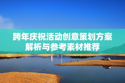跨年庆祝活动创意策划方案解析与参考素材推荐