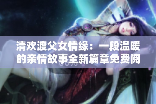 清欢渡父女情缘：一段温暖的亲情故事全新篇章免费阅读