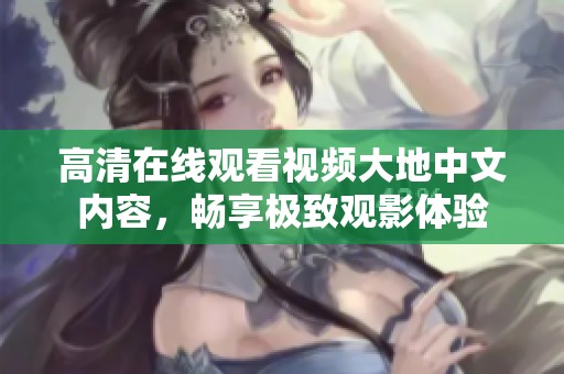 高清在线观看视频大地中文内容，畅享极致观影体验