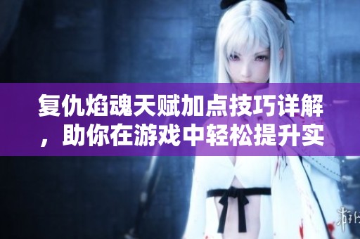 复仇焰魂天赋加点技巧详解，助你在游戏中轻松提升实力