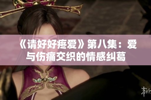 《请好好疼爱》第八集：爱与伤痛交织的情感纠葛