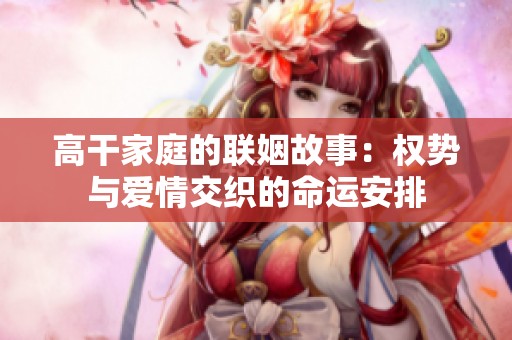 高干家庭的联姻故事：权势与爱情交织的命运安排