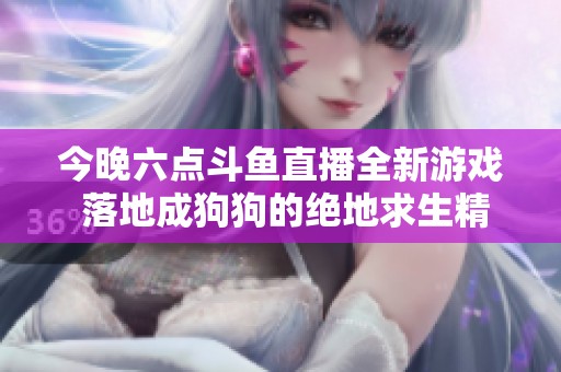 今晚六点斗鱼直播全新游戏 落地成狗狗的绝地求生精彩开启
