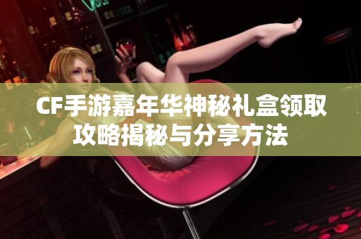 CF手游嘉年华神秘礼盒领取攻略揭秘与分享方法