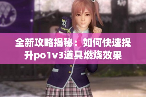 全新攻略揭秘：如何快速提升po1v3道具燃烧效果