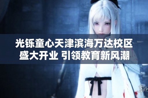 光铄童心天津滨海万达校区盛大开业 引领教育新风潮