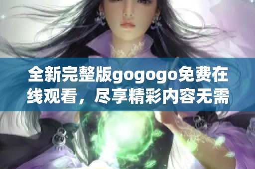 全新完整版gogogo免费在线观看，尽享精彩内容无需下载