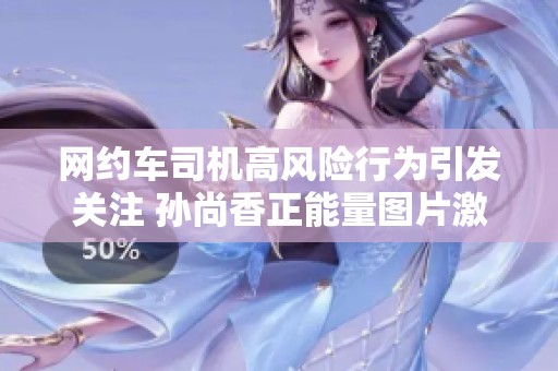 网约车司机高风险行为引发关注 孙尚香正能量图片激励司机奋斗
