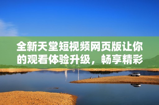 全新天堂短视频网页版让你的观看体验升级，畅享精彩内容