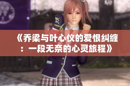 《乔梁与叶心仪的爱恨纠缠：一段无奈的心灵旅程》