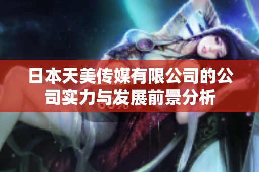 日本天美传媒有限公司的公司实力与发展前景分析