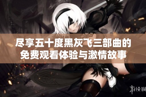 尽享五十度黑灰飞三部曲的免费观看体验与激情故事