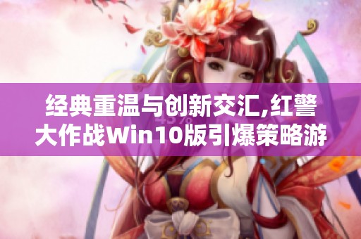 经典重温与创新交汇,红警大作战Win10版引爆策略游戏新体验