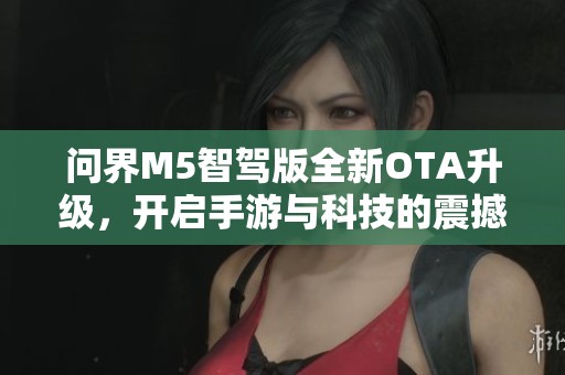 问界M5智驾版全新OTA升级，开启手游与科技的震撼新视界